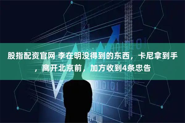 股指配资官网 李在明没得到的东西，卡尼拿到手，离开北京前，加方收到4条忠告