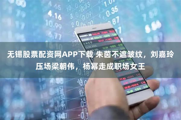 无锡股票配资网APP下载 朱茵不遮皱纹，刘嘉玲压场梁朝伟，杨幂走成职场女王