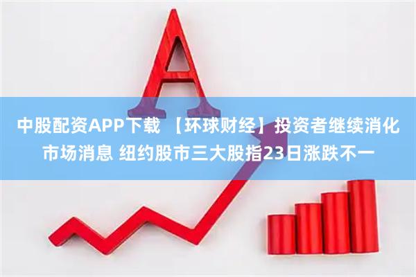 中股配资APP下载 【环球财经】投资者继续消化市场消息 纽约股市三大股指23日涨跌不一