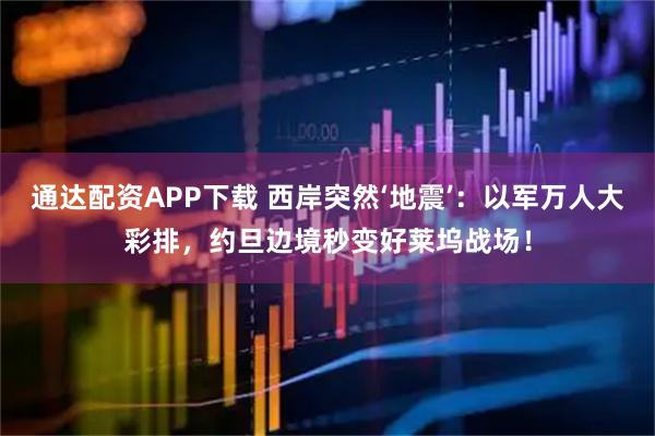 通达配资APP下载 西岸突然‘地震’：以军万人大彩排，约旦边境秒变好莱坞战场！