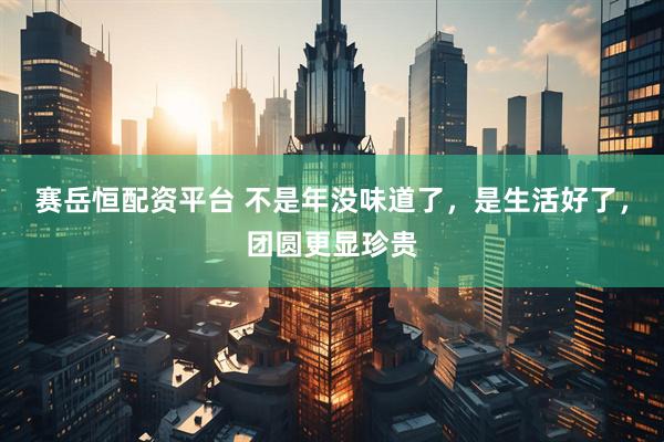 赛岳恒配资平台 不是年没味道了，是生活好了，团圆更显珍贵
