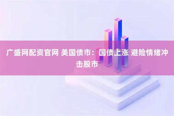 广盛网配资官网 美国债市：国债上涨 避险情绪冲击股市