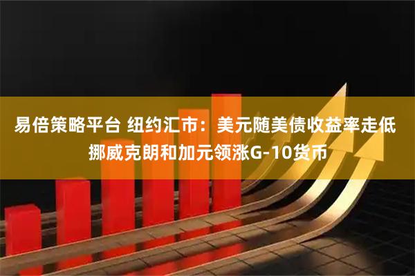 易倍策略平台 纽约汇市：美元随美债收益率走低 挪威克朗和加元领涨G-10货币