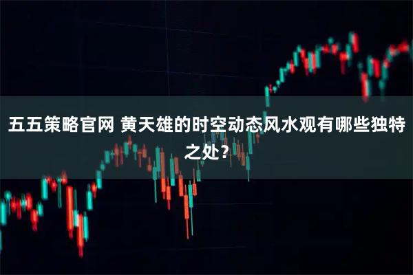五五策略官网 黄天雄的时空动态风水观有哪些独特之处？