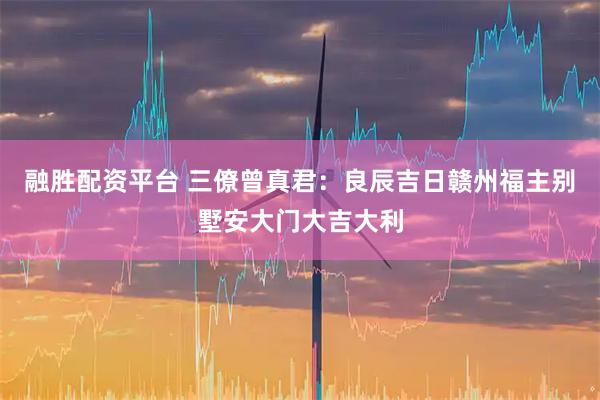 融胜配资平台 三僚曾真君：良辰吉日赣州福主别墅安大门大吉大利