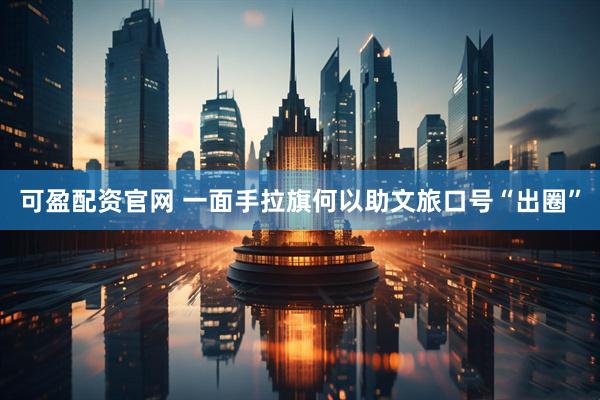可盈配资官网 一面手拉旗何以助文旅口号“出圈”