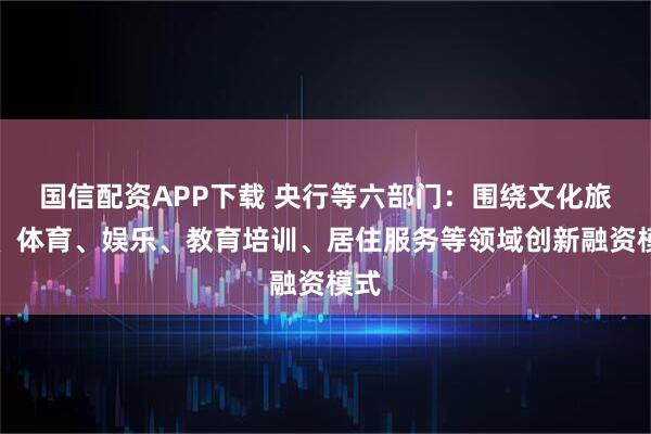 国信配资APP下载 央行等六部门：围绕文化旅游、体育、娱乐、教育培训、居住服务等领域创新融资模式