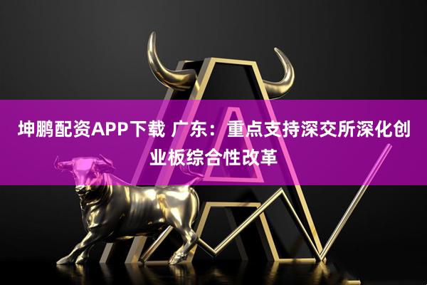 坤鹏配资APP下载 广东：重点支持深交所深化创业板综合性改革