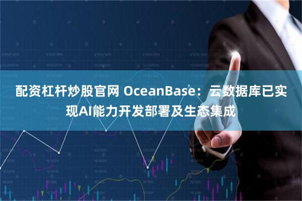配资杠杆炒股官网 OceanBase：云数据库已实现AI能力开发部署及生态集成