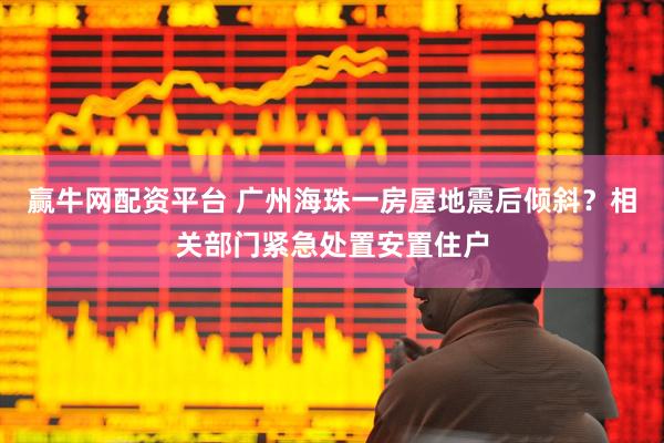 赢牛网配资平台 广州海珠一房屋地震后倾斜？相关部门紧急处置安置住户