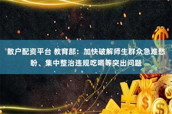 散户配资平台 教育部：加快破解师生群众急难愁盼、集中整治违规吃喝等突出问题