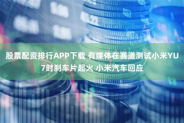 股票配资排行APP下载 有媒体在赛道测试小米YU7时刹车片起火 小米汽车回应