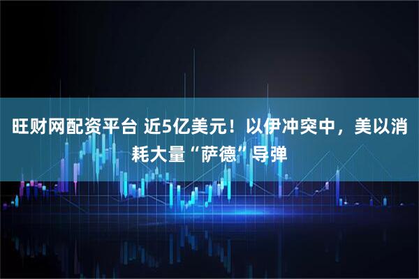旺财网配资平台 近5亿美元！以伊冲突中，美以消耗大量“萨德”导弹