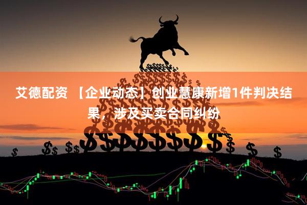 艾德配资 【企业动态】创业慧康新增1件判决结果，涉及买卖合同纠纷