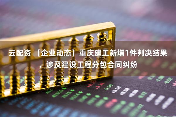 云配资 【企业动态】重庆建工新增1件判决结果，涉及建设工程分包合同纠纷