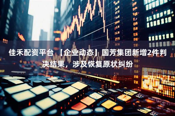 佳禾配资平台 【企业动态】国芳集团新增2件判决结果，涉及恢复原状纠纷
