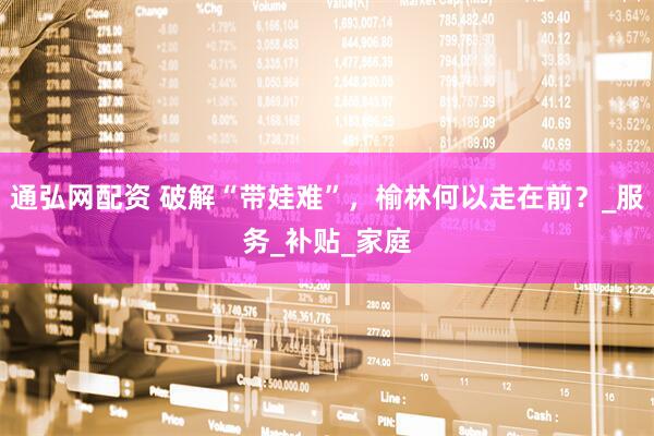 通弘网配资 破解“带娃难”，榆林何以走在前？_服务_补贴_家庭