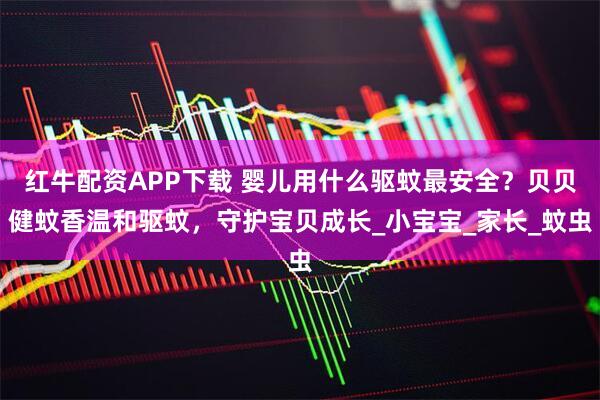 红牛配资APP下载 婴儿用什么驱蚊最安全？贝贝健蚊香温和驱蚊，守护宝贝成长_小宝宝_家长_蚊虫