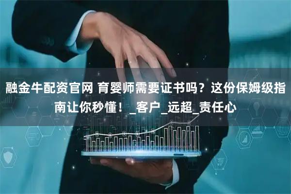 融金牛配资官网 育婴师需要证书吗？这份保姆级指南让你秒懂！_客户_远超_责任心