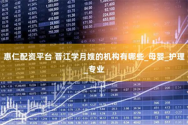 惠仁配资平台 晋江学月嫂的机构有哪些_母婴_护理_专业