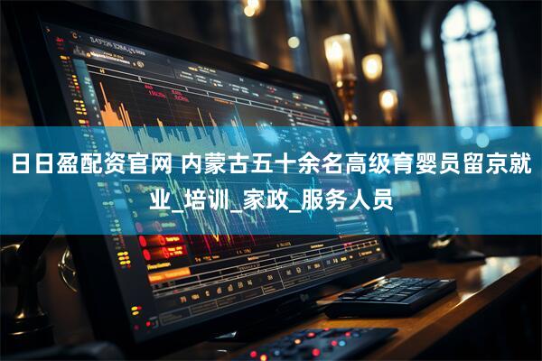 日日盈配资官网 内蒙古五十余名高级育婴员留京就业_培训_家政_服务人员