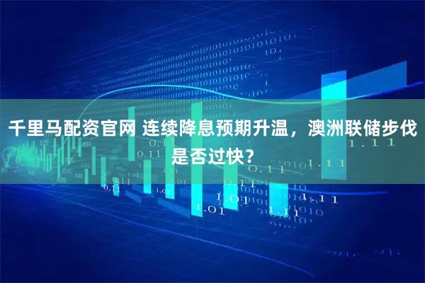 千里马配资官网 连续降息预期升温，澳洲联储步伐是否过快？