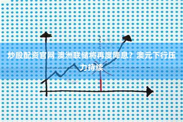 炒股配资官网 澳洲联储将再度降息？澳元下行压力持续