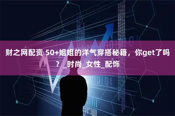 财之网配资 50+姐姐的洋气穿搭秘籍，你get了吗？_时尚_女性_配饰