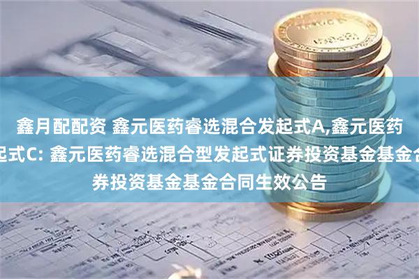 鑫月配配资 鑫元医药睿选混合发起式A,鑫元医药睿选混合发起式C: 鑫元医药睿选混合型发起式证券投资基金基金合同生效公告
