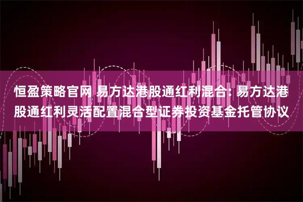 恒盈策略官网 易方达港股通红利混合: 易方达港股通红利灵活配置混合型证券投资基金托管协议