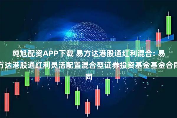 纯旭配资APP下载 易方达港股通红利混合: 易方达港股通红利灵活配置混合型证券投资基金基金合同