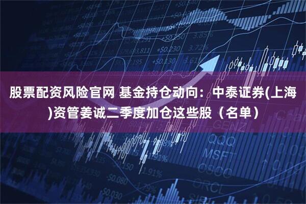 股票配资风险官网 基金持仓动向：中泰证券(上海)资管姜诚二季度加仓这些股（名单）