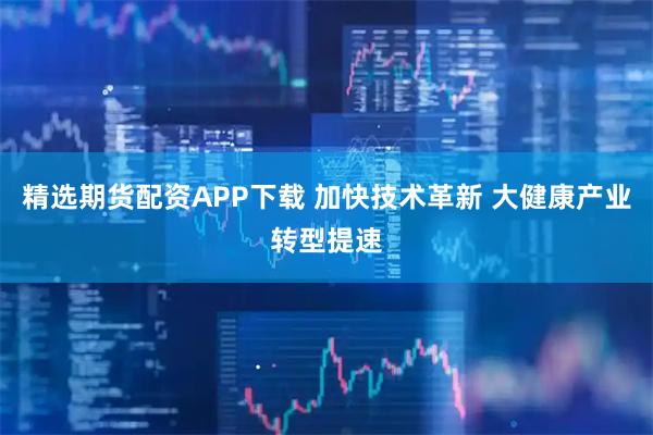 精选期货配资APP下载 加快技术革新 大健康产业转型提速