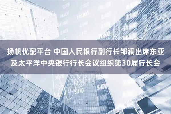扬帆优配平台 中国人民银行副行长邹澜出席东亚及太平洋中央银行行长会议组织第30届行长会