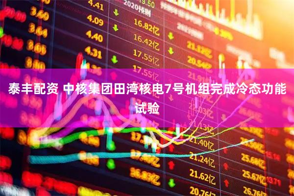 泰丰配资 中核集团田湾核电7号机组完成冷态功能试验