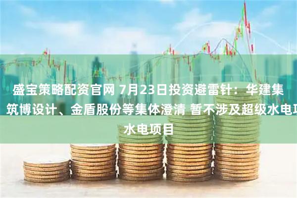 盛宝策略配资官网 7月23日投资避雷针：华建集团、筑博设计、金盾股份等集体澄清 暂不涉及超级水电项目