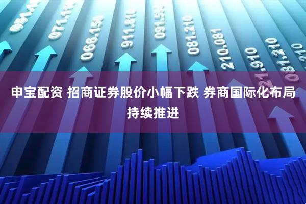 申宝配资 招商证券股价小幅下跌 券商国际化布局持续推进