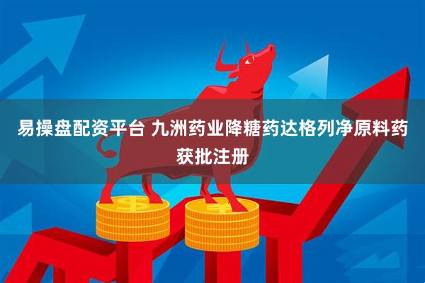 易操盘配资平台 九洲药业降糖药达格列净原料药获批注册