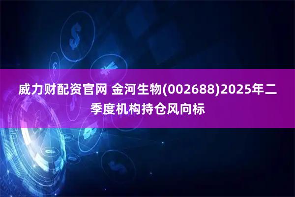 威力财配资官网 金河生物(002688)2025年二季度机构持仓风向标