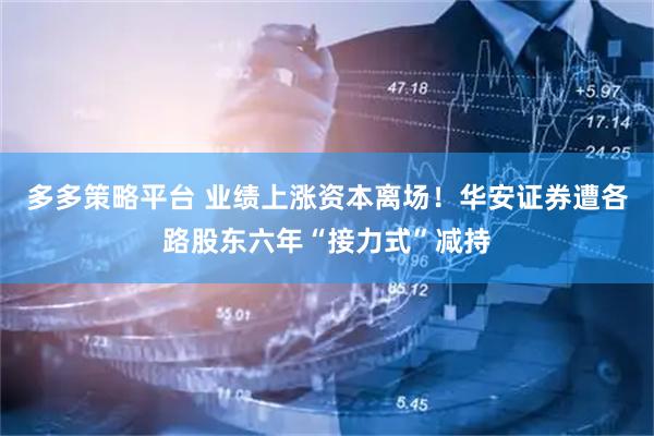 多多策略平台 业绩上涨资本离场！华安证券遭各路股东六年“接力式”减持
