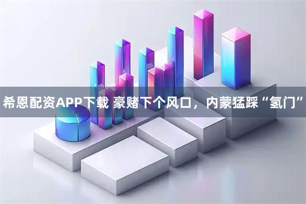希恩配资APP下载 豪赌下个风口，内蒙猛踩“氢门”