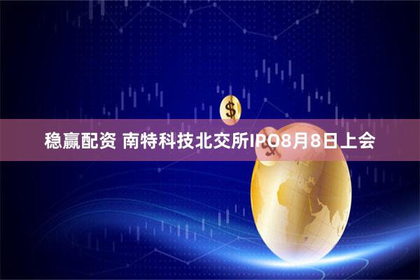 稳赢配资 南特科技北交所IPO8月8日上会
