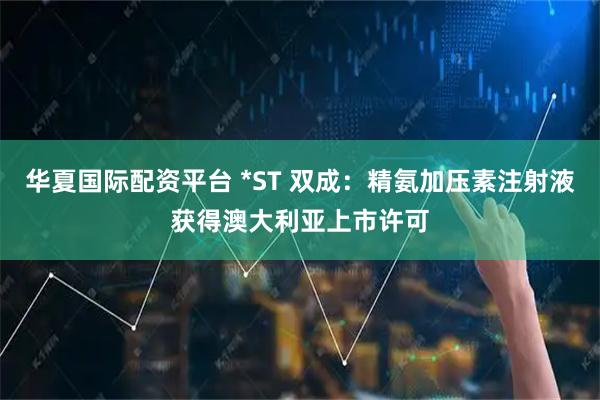 华夏国际配资平台 *ST 双成：精氨加压素注射液获得澳大利亚上市许可