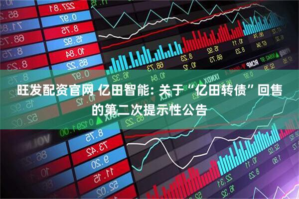 旺发配资官网 亿田智能: 关于“亿田转债”回售的第二次提示性公告
