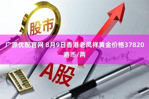 广源优配官网 8月9日香港老凤祥黄金价格37820港币/两