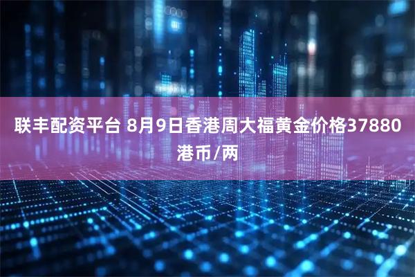 联丰配资平台 8月9日香港周大福黄金价格37880港币/两