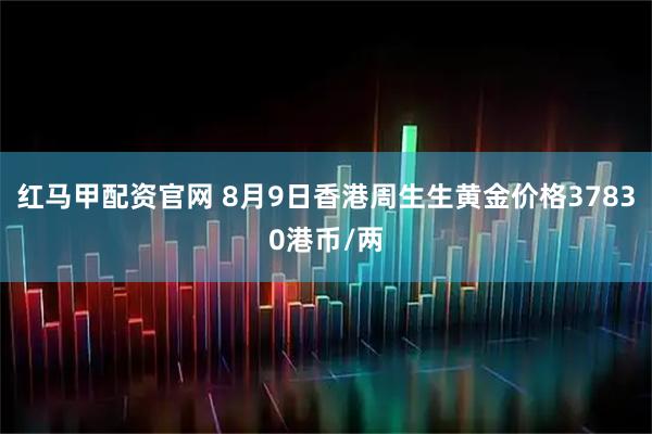 红马甲配资官网 8月9日香港周生生黄金价格37830港币/两