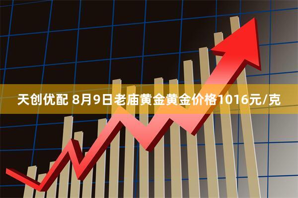 天创优配 8月9日老庙黄金黄金价格1016元/克