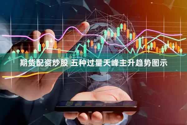 期货配资炒股 五种过量天峰主升趋势图示