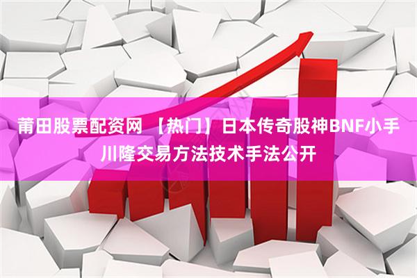 莆田股票配资网 【热门】日本传奇股神BNF小手川隆交易方法技术手法公开
